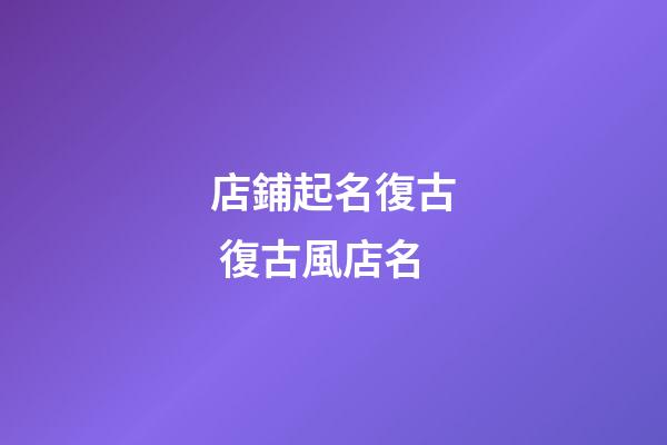 店鋪起名復古 復古風店名-第1張-店鋪起名-玄機派